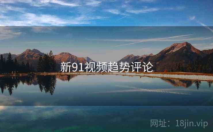 新91视频趋势评论