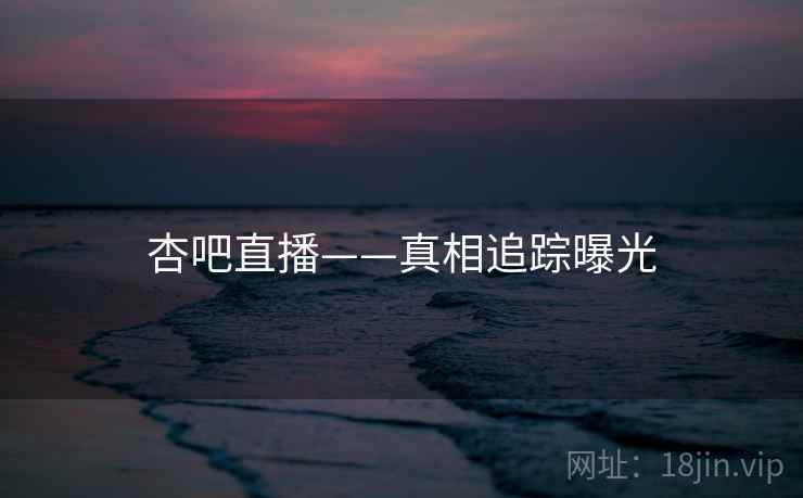 杏吧直播——真相追踪曝光