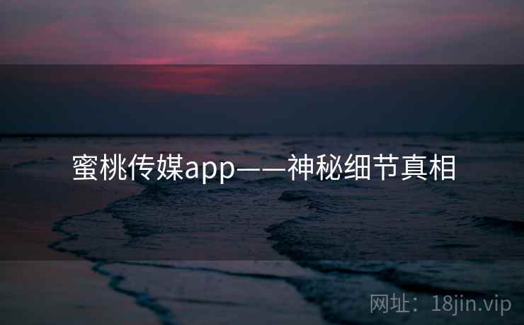 蜜桃传媒app——神秘细节真相