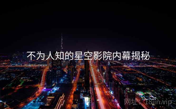 不为人知的星空影院内幕揭秘  第2张