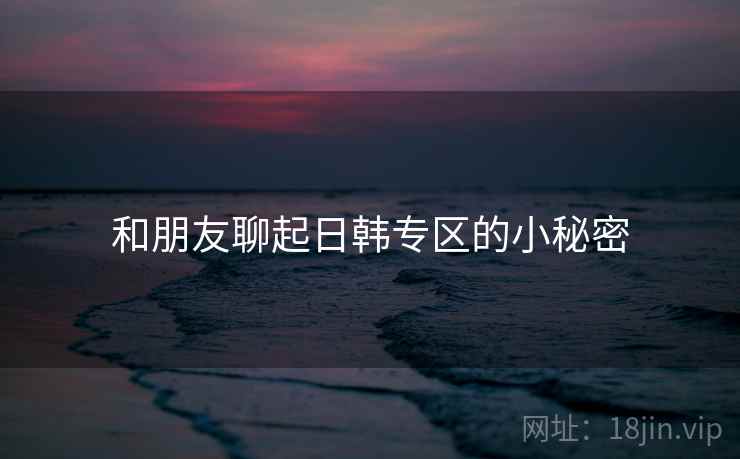 和朋友聊起日韩专区的小秘密