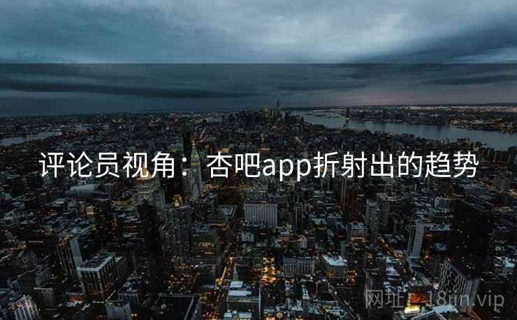评论员视角：杏吧app折射出的趋势  第1张