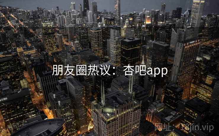 朋友圈热议:杏吧app